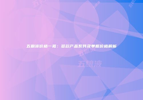 五粮液价格一览：多款产品系列及单瓶价格解析