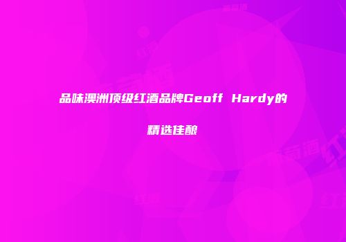 品味澳洲顶级红酒品牌Geoff Hardy的精选佳酿