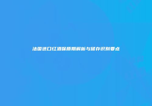法国进口红酒保质期解析与储存识别要点