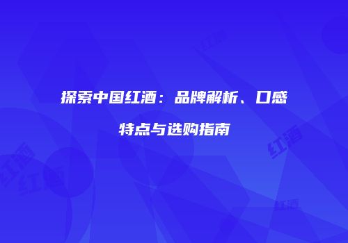 探索中国红酒：品牌解析、口感特点与选购指南