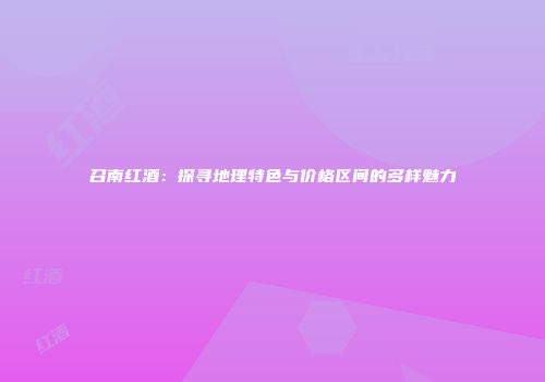 召南红酒：探寻地理特色与价格区间的多样魅力