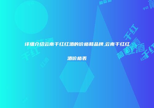 详细介绍云南干红红酒的价格和品牌,云南干红红酒价格表