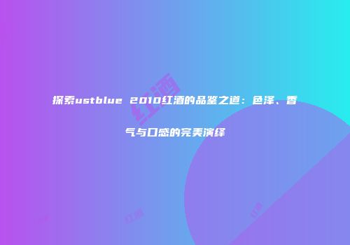 探索ustblue 2010红酒的品鉴之道：色泽、香气与口感的完美演绎