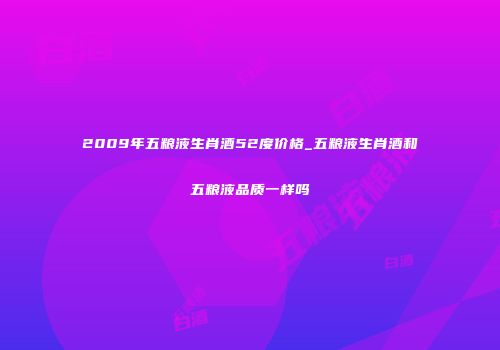 2009年五粮液生肖酒52度价格_五粮液生肖酒和五粮液品质一样吗