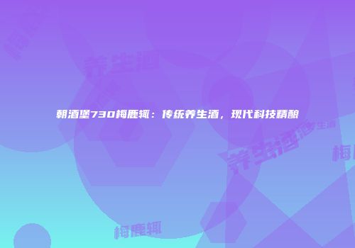 朝酒堡730梅鹿辄：传统养生酒，现代科技精酿