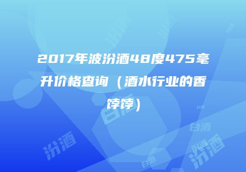 2017年波汾酒48度475毫升价格查询（酒水行业的香饽饽）
