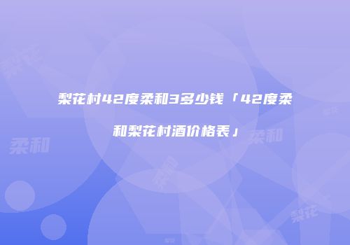 梨花村42度柔和3多少钱「42度柔和梨花村酒价格表」