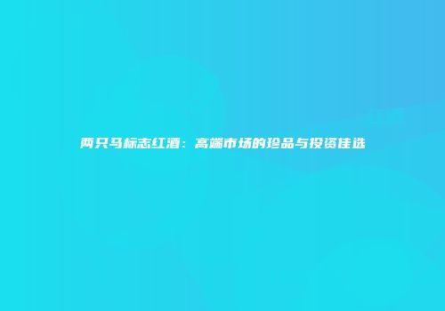 两只马标志红酒：高端市场的珍品与投资佳选