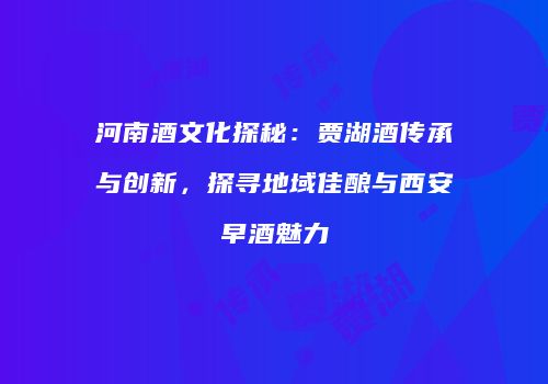 河南酒文化探秘：贾湖酒传承与创新，探寻地域佳酿与西安早酒魅力