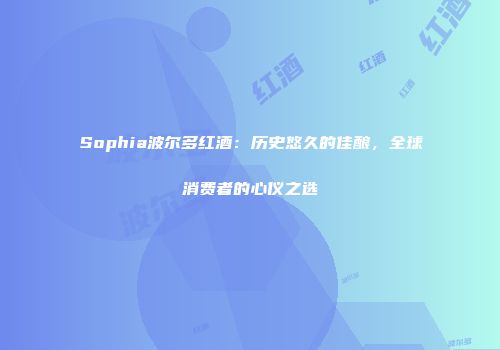 Sophia波尔多红酒：历史悠久的佳酿，全球消费者的心仪之选