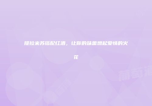 提拉米苏搭配红酒，让你的味蕾燃起爱情的火花