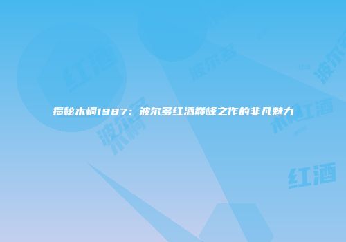 揭秘木桐1987：波尔多红酒巅峰之作的非凡魅力