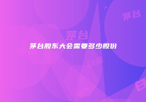 茅台股东大会需要多少股份