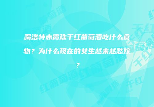 喝洛特赤霞珠干红葡萄酒吃什么食物？为什么现在的女生越来越愁嫁？
