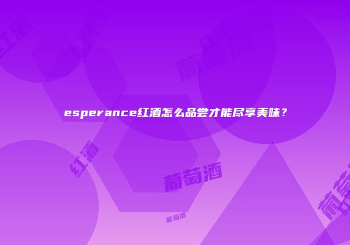 esperance红酒怎么品尝才能尽享美味？