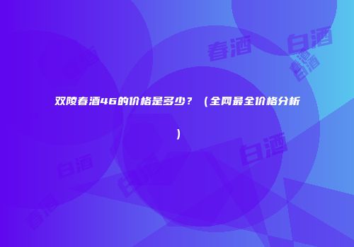 双陵春酒46的价格是多少？（全网最全价格分析）