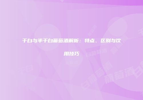 干白与半干白葡萄酒解析：特点、区别与饮用技巧