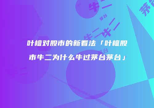叶檀对股市的新看法「叶檀股市牛二为什么牛过茅台茅台」