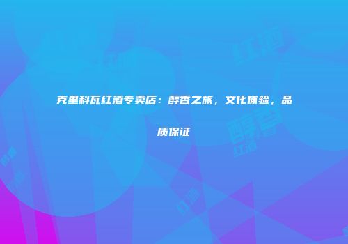 克里科瓦红酒专卖店：醇香之旅，文化体验，品质保证