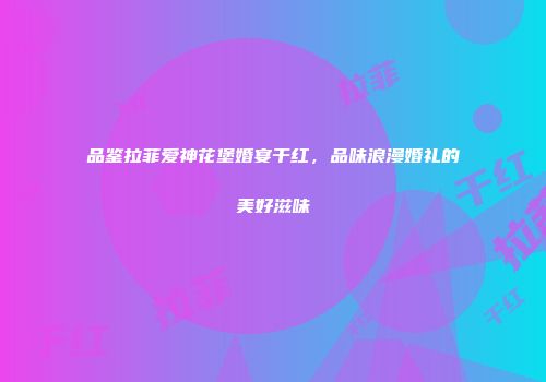 品鉴拉菲爱神花堡婚宴干红，品味浪漫婚礼的美好滋味