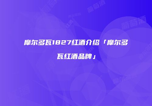 摩尔多瓦1827红酒介绍「摩尔多瓦红酒品牌」