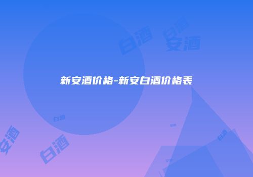 新安酒价格-新安白酒价格表