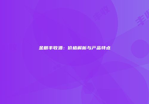 金粮丰收酒：价格解析与产品特点