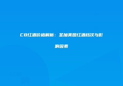 CB红酒价格解析：圣加美图红酒档次与影响因素