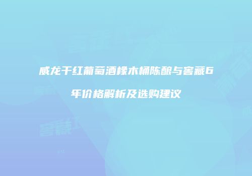 威龙干红葡萄酒橡木桶陈酿与窖藏6年价格解析及选购建议