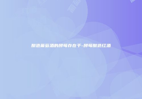 酿造葡萄酒的酵母存在于-酵母酿造红酒