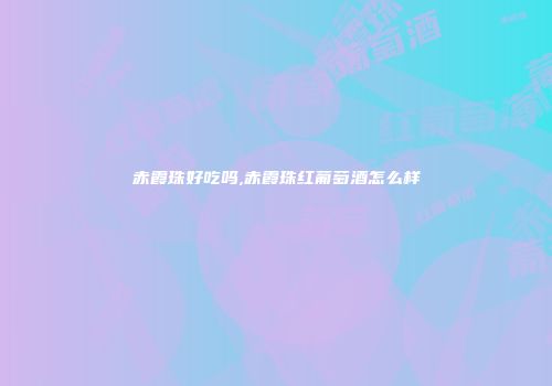 赤霞珠好吃吗,赤霞珠红葡萄酒怎么样