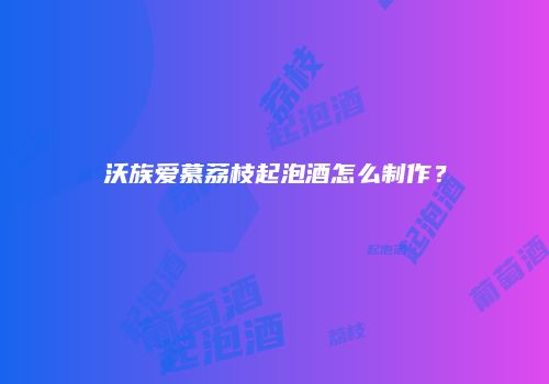 沃族爱慕荔枝起泡酒怎么制作？