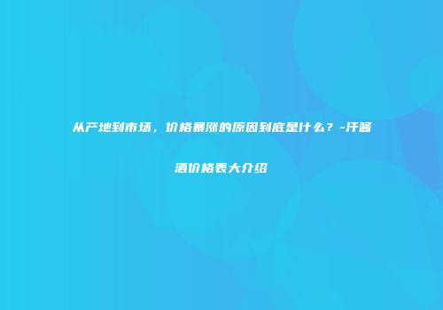 从产地到市场，价格暴涨的原因到底是什么？-汗酱酒价格表大介绍