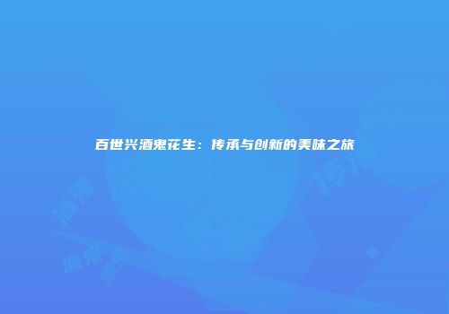 百世兴酒鬼花生：传承与创新的美味之旅