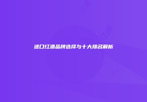 进口红酒品牌选择与十大排名解析