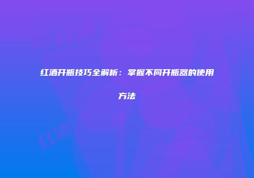 红酒开瓶技巧全解析：掌握不同开瓶器的使用方法