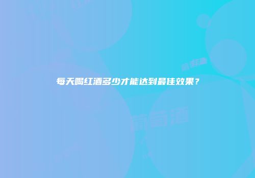 每天喝红酒多少才能达到最佳效果？
