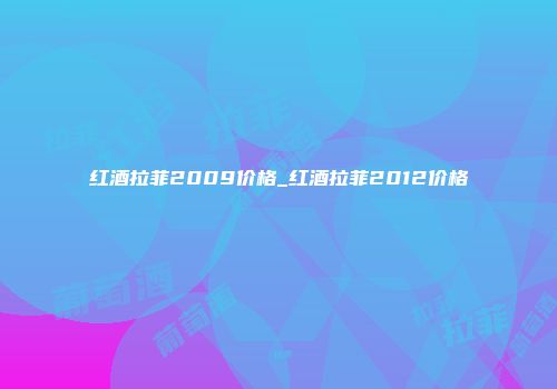 红酒拉菲2009价格_红酒拉菲2012价格