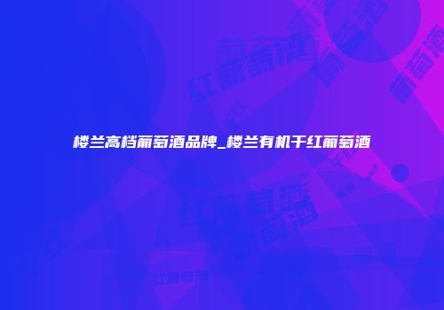 楼兰高档葡萄酒品牌_楼兰有机干红葡萄酒
