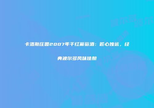卡洛斯庄园2007年干红葡萄酒：匠心独运，经典波尔多风味佳酿