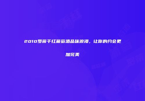 2010罗蒂干红葡萄酒品味浪漫，让你的约会更加完美