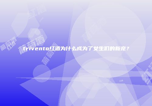 trivento红酒为什么成为了女生们的新宠？