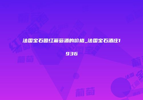 法国宝石园红葡萄酒的价格_法国宝石酒庄1936