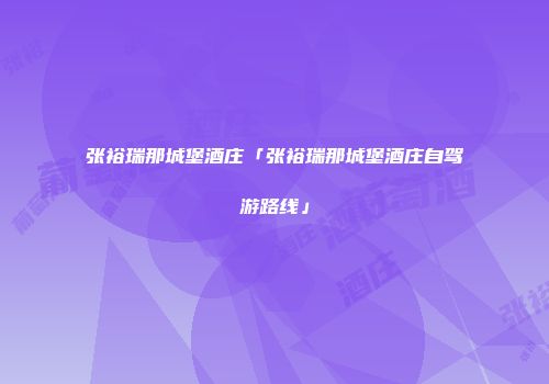 张裕瑞那城堡酒庄「张裕瑞那城堡酒庄自驾游路线」