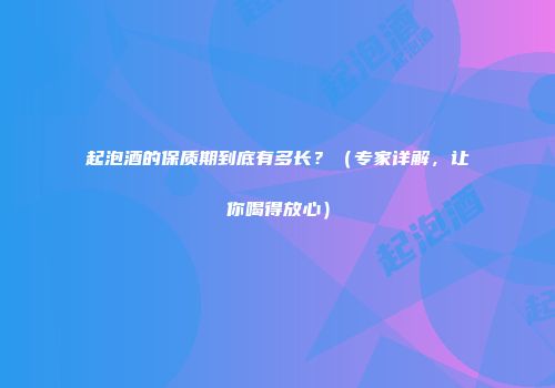 起泡酒的保质期到底有多长？（专家详解，让你喝得放心）