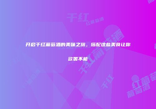 开启干红葡萄酒的美味之旅，搭配这些美食让你欲罢不能