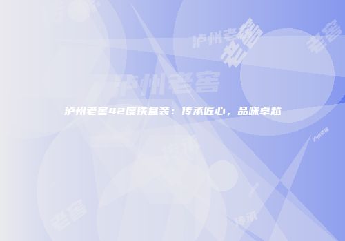 泸州老窖42度铁盒装：传承匠心，品味卓越
