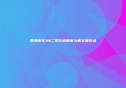 郎酒原浆38二号价格解析与相关知识点