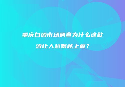 重庆白酒市场调查为什么这款酒让人越喝越上瘾？