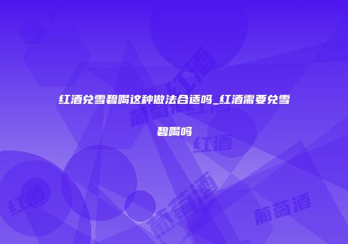 红酒兑雪碧喝这种做法合适吗_红酒需要兑雪碧喝吗